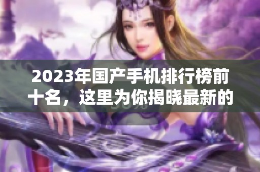 2023年国产手机排行榜前十名，这里为你揭晓最新的手机推荐名单