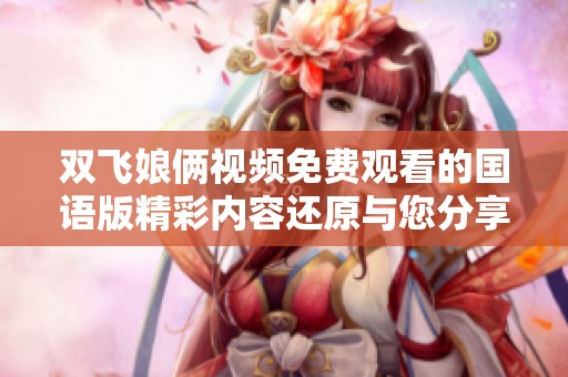 双飞娘俩视频免费观看的国语版精彩内容还原与您分享
