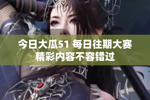 今日大瓜51 每日往期大赛精彩内容不容错过