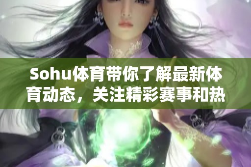 Sohu**带你了解最新**动态，关注精彩赛事和热点新闻！