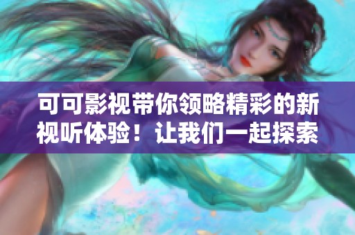 可可影视带你领略精彩的新视听体验！让我们一起探索更多未知的影视世界！