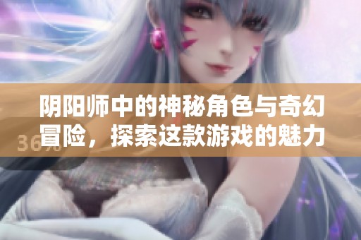 阴阳师中的神秘角色与奇幻冒险，探索这款游戏的魅力与精彩内容