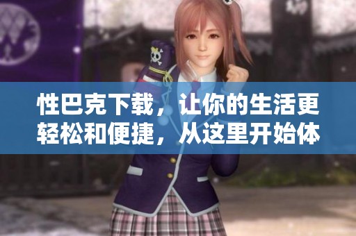 性巴克下载，让你的生活更轻松和便捷，从这里开始体验吧