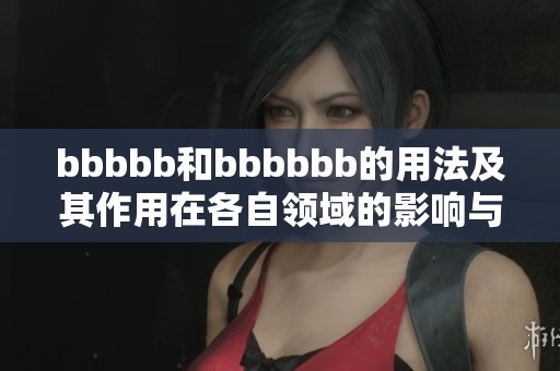 bbbbb和bbbbbb的用法及其作用在各自领域的影响与重要性解析