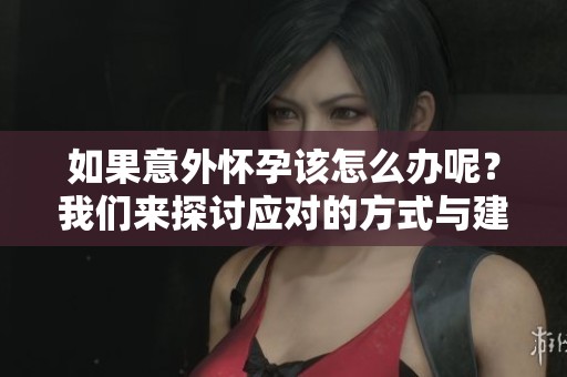 如果意外怀孕该怎么办呢？我们来探讨应对的方式与建议。