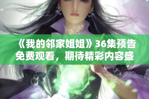 《我的邻家姐姐》36集预告免费观看，期待精彩内容盛宴！