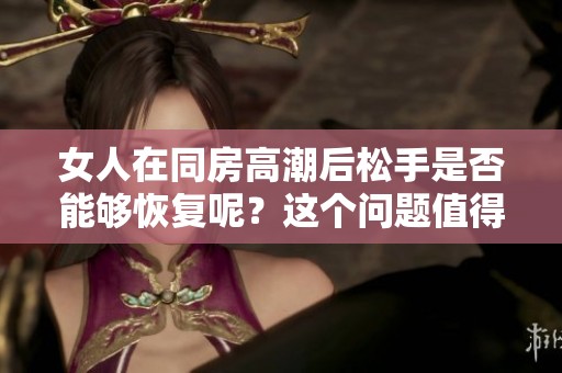 女人在同房高潮后松手是否能够恢复呢？这个问题值得关注。