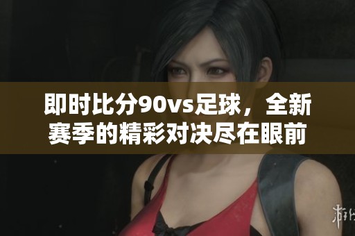 即时比分90vs足球，全新赛季的精彩对决尽在眼前