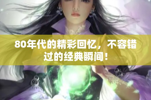 80年代的精彩回忆，不容错过的经典瞬间！