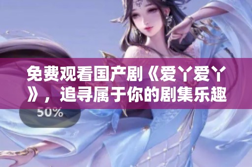 免费观看国产剧《爱丫爱丫》，追寻属于你的剧集乐趣与感动