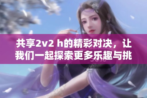 共享2v2 h的精彩对决，让我们一起探索更多乐趣与挑战