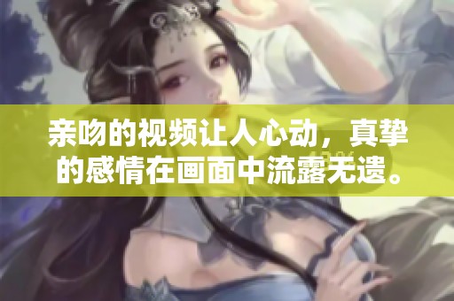 亲吻的视频让人心动，真挚的感情在画面中流露无遗。