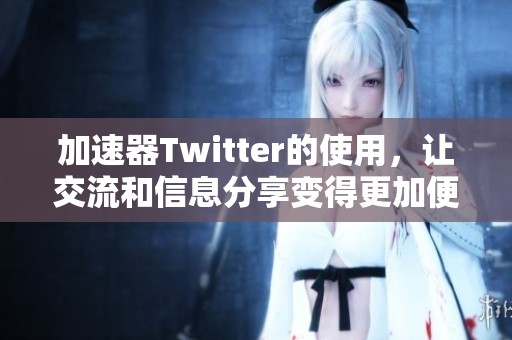 加速器Twitter的使用，让交流和信息分享变得更加便捷与高效