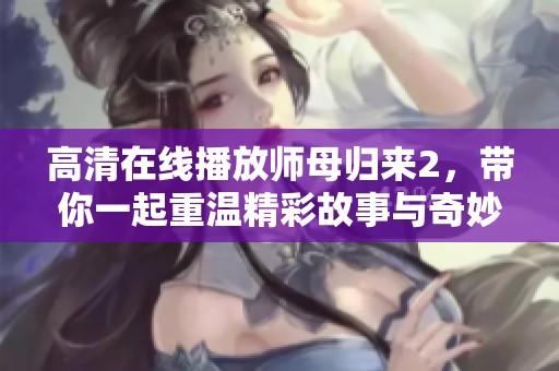 高清在线播放师母归来2，带你一起重温精彩故事与奇妙冒险