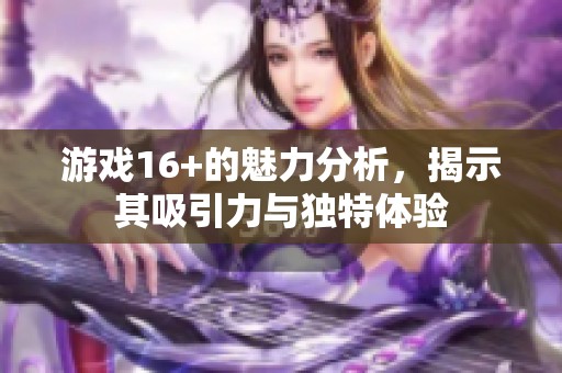 游戏16+的魅力分析，揭示其吸引力与独特体验