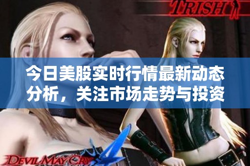今日美股实时行情最新动态分析，关注市场走势与投资机会