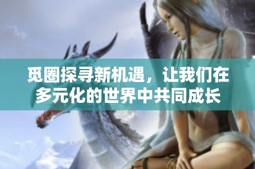 觅圈探寻新机遇，让我们在多元化的世界中共同成长