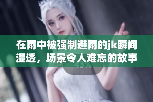 在雨中被强制避雨的jk瞬间湿透，场景令人难忘的故事展开