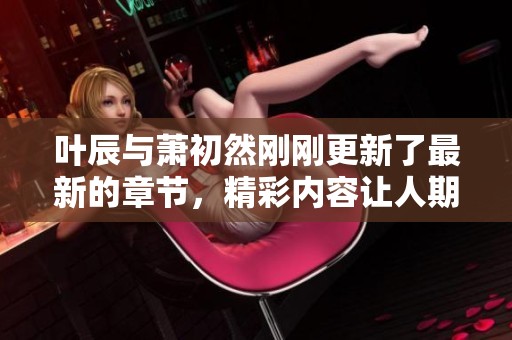 叶辰与萧初然刚刚更新了最新的章节，精彩内容让人期待满满