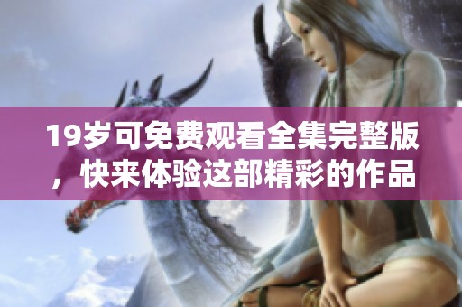 19岁可免费观看全集完整版，快来体验这部精彩的作品吧！