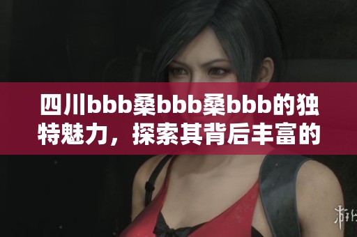 四川bbb桑bbb桑bbb的独特魅力，探索其背后丰富的文化内涵与历史。