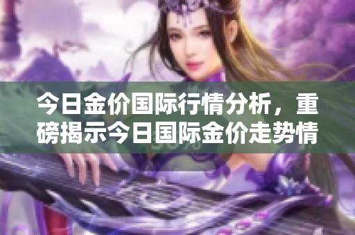 今日金价国际行情分析，重磅揭示今日国际金价走势情况