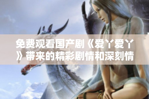 免费观看国产剧《爱丫爱丫》带来的精彩剧情和深刻情感体验