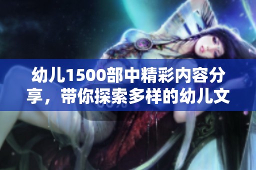 幼儿1500部中精彩内容分享，带你探索多样的幼儿文学世界