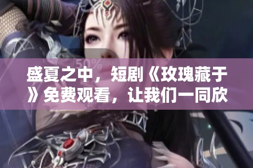 盛夏之中，短剧《玫瑰藏于》免费观看，让我们一同欣赏其精彩内容