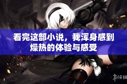 看完这部小说，我浑身感到燥热的体验与感受