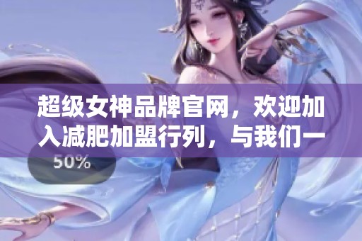 超级女神品牌官网，欢迎加入减肥加盟行列，与我们一起追求健康美丽。