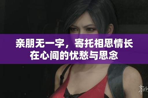 亲朋无一字，寄托相思情长在心间的忧愁与思念
