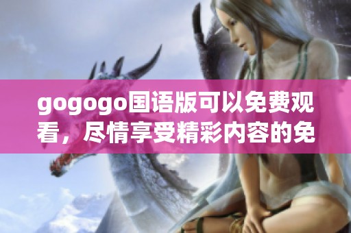 gogogo国语版可以免费观看，尽情享受精彩内容的免费播放体验