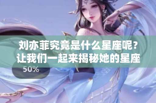 刘亦菲究竟是什么星座呢？让我们一起来揭秘她的星座秘密。