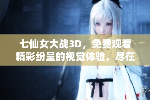 七仙女大战3D，免费观看精彩纷呈的视觉体验，尽在此处！