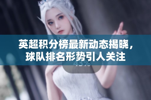 英超积分榜最新动态揭晓，球队排名形势引人关注