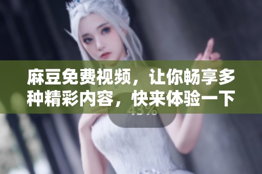 麻豆免费视频，让你畅享多种精彩内容，快来体验一下吧！
