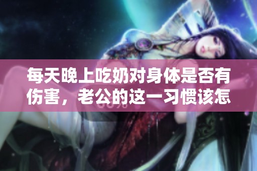 每天晚上吃奶对身体是否有伤害，老公的这一习惯该怎么看待呢