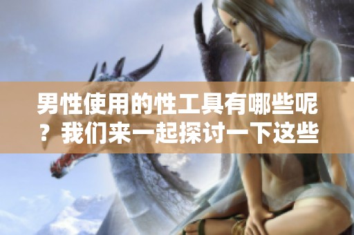 男性使用的性工具有哪些呢？我们来一起探讨一下这些工具的种类与功能。