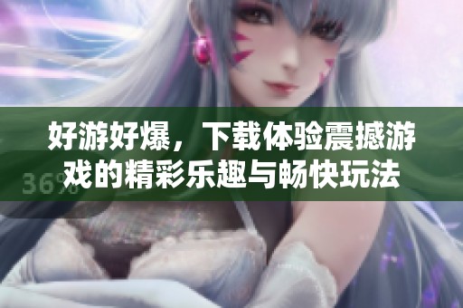 好游好爆，下载体验震撼游戏的精彩乐趣与畅快玩法