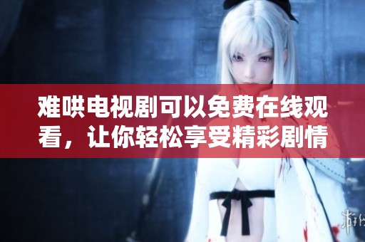 难哄电视剧可以免费在线观看，让你轻松享受精彩剧情与角色魅力