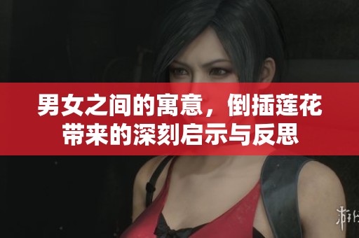 男女之间的寓意，倒插莲花带来的深刻启示与反思