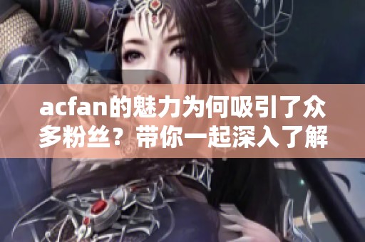 acfan的魅力为何吸引了众多粉丝？带你一起深入了解acfan的精彩世界！