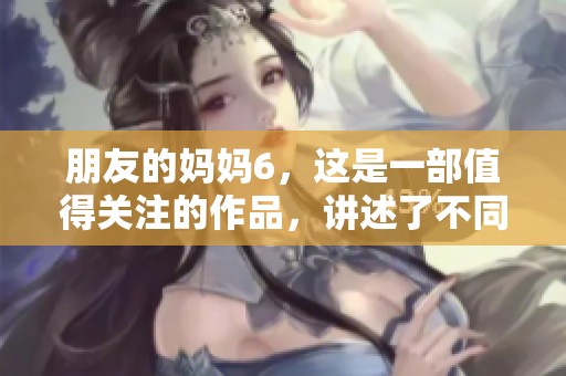 朋友的妈妈6，这是一部值得关注的作品，讲述了不同寻常的故事。