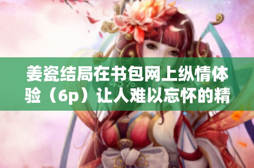 姜瓷结局在书包网上纵情体验（6p）让人难以忘怀的精彩故事