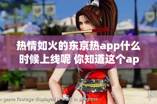 热情如火的东京热app什么时候上线呢 你知道这个app的具体功能吗