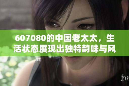 607080的中国老太太，生活状态展现出独特韵味与风采。