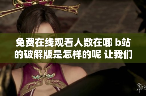 免费在线观看人数在哪 b站的破解版是怎样的呢 让我们来一起看看吧