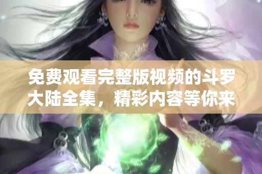 免费观看完整版视频的斗罗大陆全集，精彩内容等你来探索！