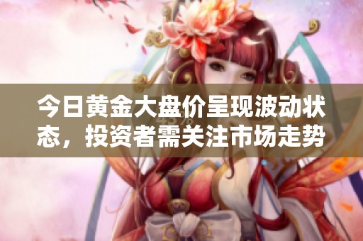 今日黄金大盘价呈现波动状态，投资者需关注市场走势分析